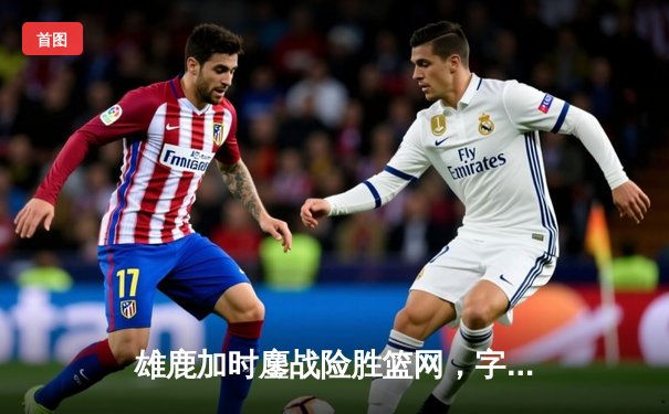 雄鹿加时鏖战险胜篮网，字母哥44分创赛季新高