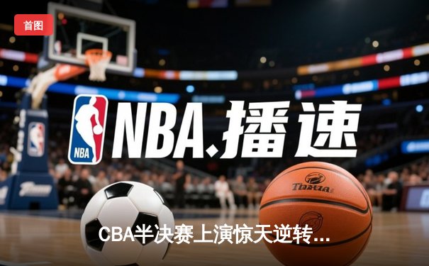 CBA半决赛上演惊天逆转 辽宁本钢加时险胜广东宏远总分2-1领先