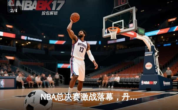 NBA总决赛激战落幕，丹佛掘金4-2击败迈阿密热火首夺总冠军 - 2