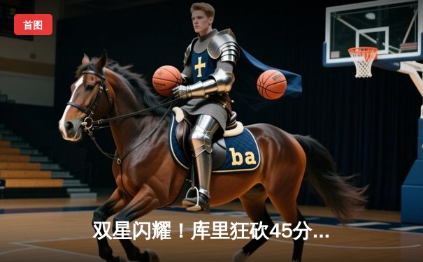 双星闪耀！库里狂砍45分率勇士逆转掘金，约基奇空砍三双难阻败局